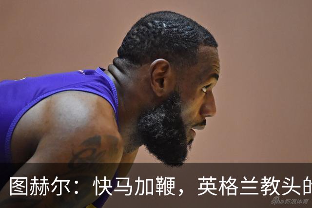 图赫尔：快马加鞭，英格兰教头的胜利之路